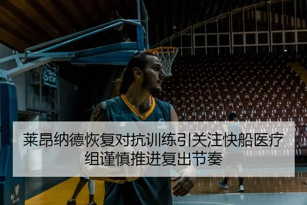 莱昂纳德恢复对抗训练引关注快船医疗组谨慎推进复出节奏