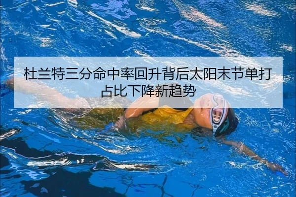 杜兰特三分命中率回升背后太阳末节单打占比下降新趋势